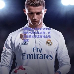 塔雷确认赛后对话莱切聚焦卡马尔达未来，迈尼昂续约事宜即将尘埃落定